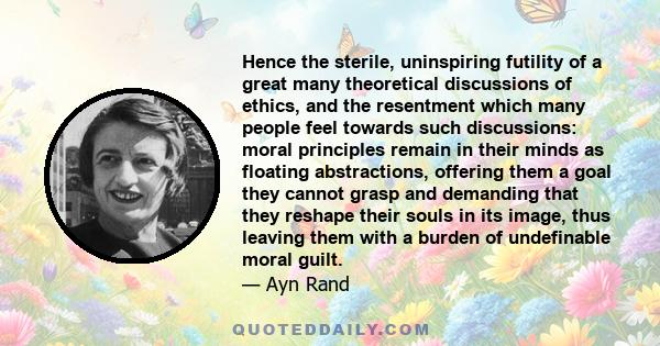 Hence the sterile, uninspiring futility of a great many theoretical discussions of ethics, and the resentment which many people feel towards such discussions: moral principles remain in their minds as floating