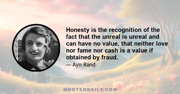 Honesty is the recognition of the fact that the unreal is unreal and can have no value, that neither love nor fame nor cash is a value if obtained by fraud.