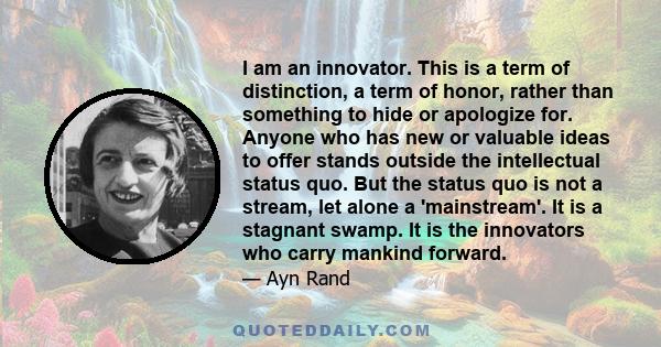 I am an innovator. This is a term of distinction, a term of honor, rather than something to hide or apologize for. Anyone who has new or valuable ideas to offer stands outside the intellectual status quo. But the status 