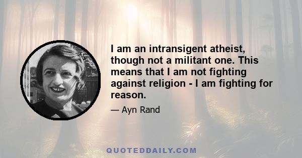 I am an intransigent atheist, though not a militant one. This means that I am not fighting against religion - I am fighting for reason.