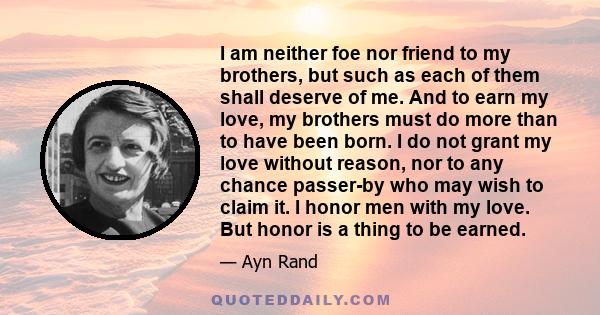 I am neither foe nor friend to my brothers, but such as each of them shall deserve of me. And to earn my love, my brothers must do more than to have been born. I do not grant my love without reason, nor to any chance