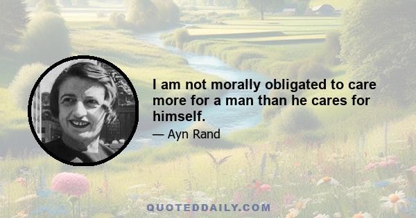 I am not morally obligated to care more for a man than he cares for himself.