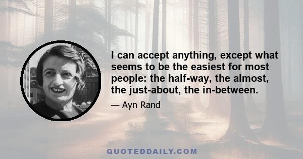 I can accept anything, except what seems to be the easiest for most people: the half-way, the almost, the just-about, the in-between.