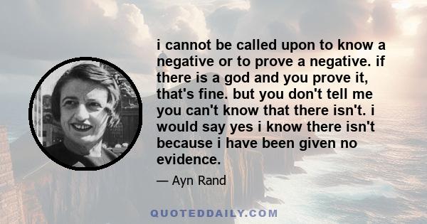 i cannot be called upon to know a negative or to prove a negative. if there is a god and you prove it, that's fine. but you don't tell me you can't know that there isn't. i would say yes i know there isn't because i