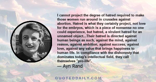 I cannot project the degree of hatred required to make those women run around in crusades against abortion. Hatred is what they certainly project, not love for the embryos, which is a piece of nonsense no one could