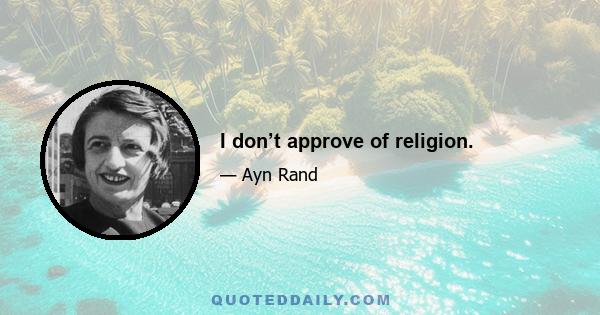 I don’t approve of religion.