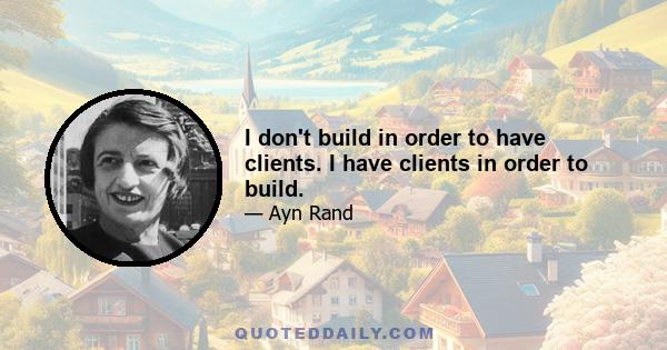 I don't build in order to have clients. I have clients in order to build.