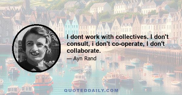 I dont work with collectives. I don't consult, i don't co-operate, I don't collaborate.