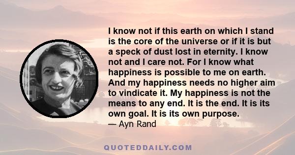 I know not if this earth on which I stand is the core of the universe or if it is but a speck of dust lost in eternity. I know not and I care not. For I know what happiness is possible to me on earth. And my happiness