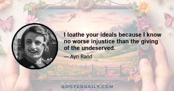 I loathe your ideals because I know no worse injustice than the giving of the undeserved.