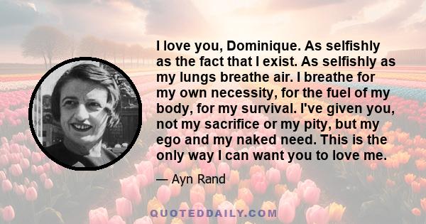 I love you, Dominique. As selfishly as the fact that I exist. As selfishly as my lungs breathe air. I breathe for my own necessity, for the fuel of my body, for my survival. I've given you, not my sacrifice or my pity,