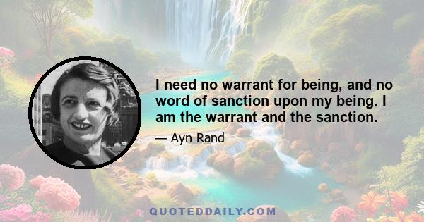 I need no warrant for being, and no word of sanction upon my being. I am the warrant and the sanction.