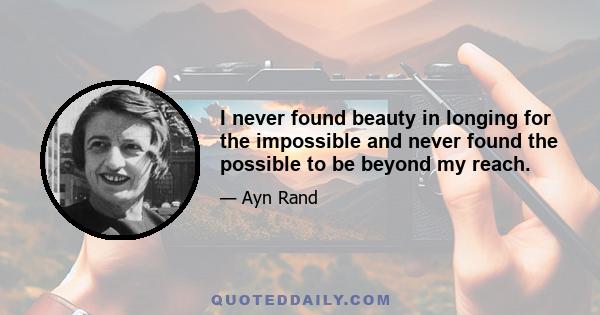 I never found beauty in longing for the impossible and never found the possible to be beyond my reach.