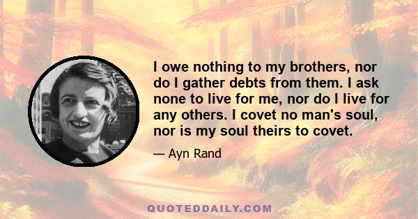 I owe nothing to my brothers, nor do I gather debts from them. I ask none to live for me, nor do I live for any others. I covet no man's soul, nor is my soul theirs to covet.