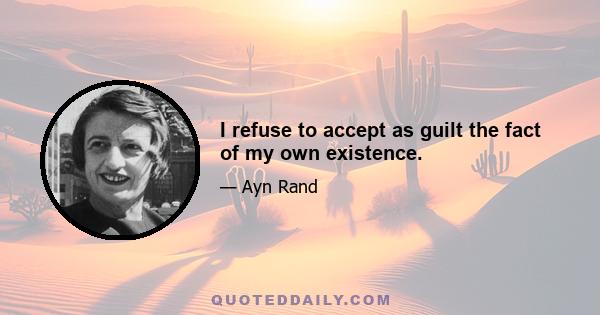 I refuse to accept as guilt the fact of my own existence.