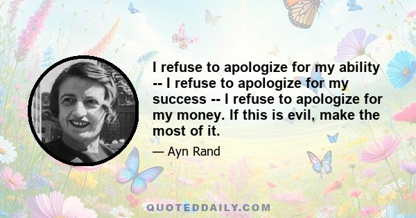 I refuse to apologize for my ability -- I refuse to apologize for my success -- I refuse to apologize for my money. If this is evil, make the most of it.