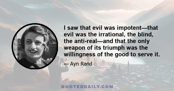 I saw that evil was impotent—that evil was the irrational, the blind, the anti-real—and that the only weapon of its triumph was the willingness of the good to serve it.