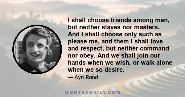 I shall choose friends among men, but neither slaves nor masters. And I shall choose only such as please me, and them I shall love and respect, but neither command nor obey. And we shall join our hands when we wish, or