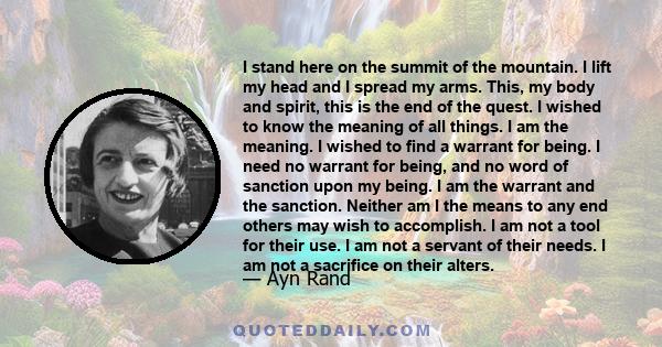 I stand here on the summit of the mountain. I lift my head and I spread my arms. This, my body and spirit, this is the end of the quest. I wished to know the meaning of all things. I am the meaning. I wished to find a