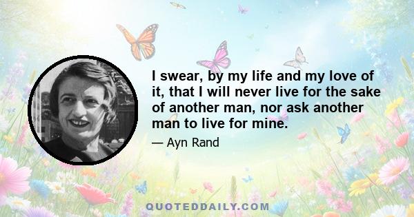 I swear, by my life and my love of it, that I will never live for the sake of another man, nor ask another man to live for mine.