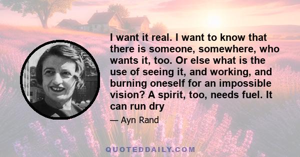 I want it real. I want to know that there is someone, somewhere, who wants it, too. Or else what is the use of seeing it, and working, and burning oneself for an impossible vision? A spirit, too, needs fuel. It can run