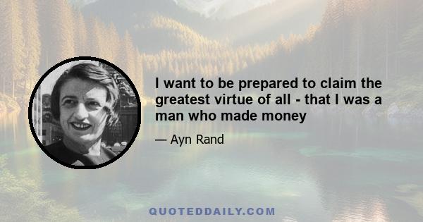 I want to be prepared to claim the greatest virtue of all - that I was a man who made money