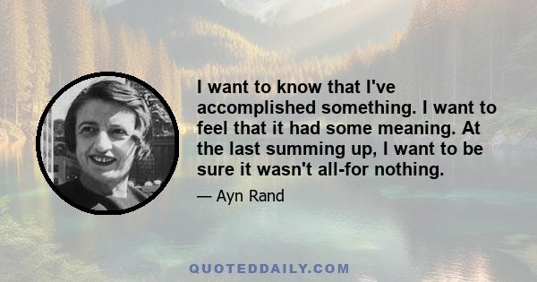 I want to know that I've accomplished something. I want to feel that it had some meaning. At the last summing up, I want to be sure it wasn't all-for nothing.