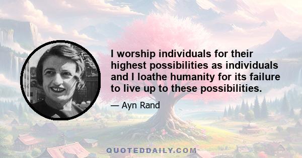 I worship individuals for their highest possibilities as individuals and I loathe humanity for its failure to live up to these possibilities.