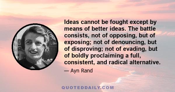 Ideas cannot be fought except by means of better ideas. The battle consists, not of opposing, but of exposing; not of denouncing, but of disproving; not of evading, but of boldly proclaiming a full, consistent, and