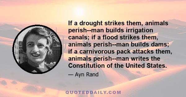 If a drought strikes them, animals perish--man builds irrigation canals; if a flood strikes them, animals perish--man builds dams; if a carnivorous pack attacks them, animals perish--man writes the Constitution of the