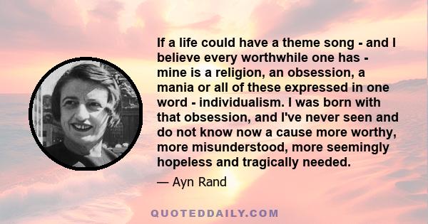 If a life could have a theme song - and I believe every worthwhile one has - mine is a religion, an obsession, a mania or all of these expressed in one word - individualism. I was born with that obsession, and I've