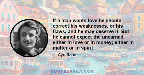 If a man wants love he should correct his weaknesses, or his flaws, and he may deserve it. But he cannot expect the unearned, either in love or in money; either in matter or in spirit.