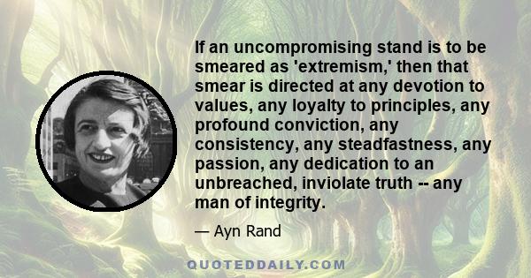 If an uncompromising stand is to be smeared as 'extremism,' then that smear is directed at any devotion to values, any loyalty to principles, any profound conviction, any consistency, any steadfastness, any passion, any 