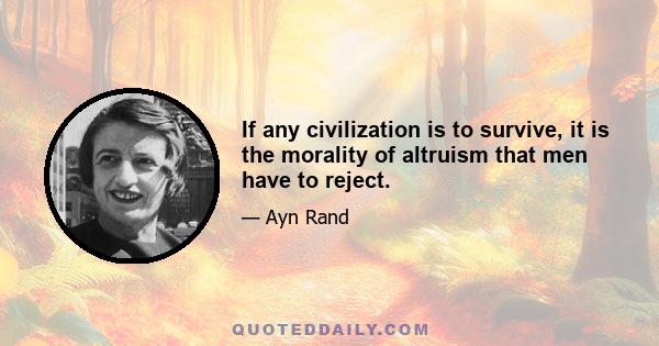 If any civilization is to survive, it is the morality of altruism that men have to reject.