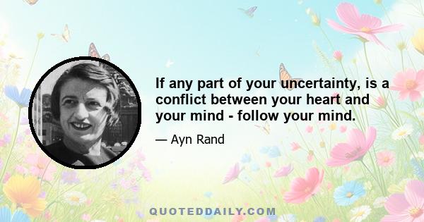 If any part of your uncertainty, is a conflict between your heart and your mind - follow your mind.