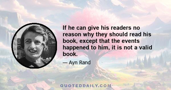 If he can give his readers no reason why they should read his book, except that the events happened to him, it is not a valid book.