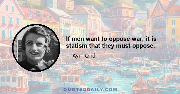 If men want to oppose war, it is statism that they must oppose.