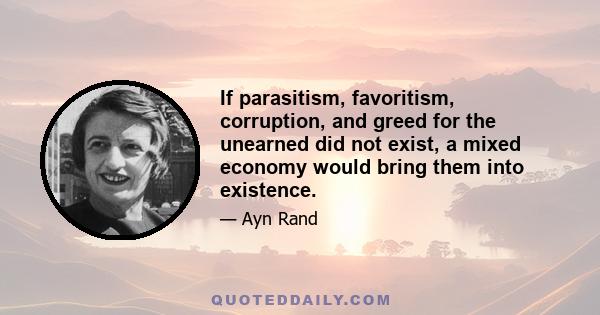 If parasitism, favoritism, corruption, and greed for the unearned did not exist, a mixed economy would bring them into existence.