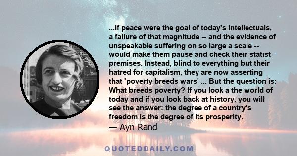 ...If peace were the goal of today's intellectuals, a failure of that magnitude -- and the evidence of unspeakable suffering on so large a scale -- would make them pause and check their statist premises. Instead, blind