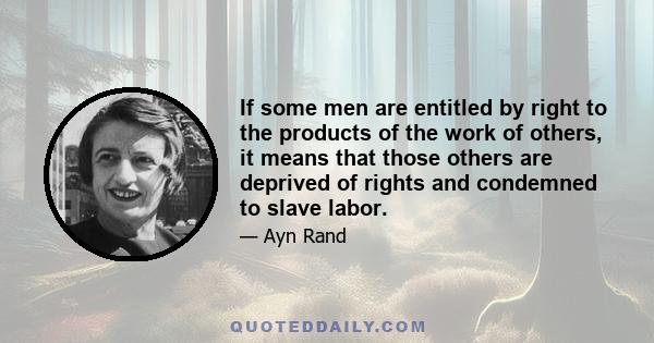 If some men are entitled by right to the products of the work of others, it means that those others are deprived of rights and condemned to slave labor.