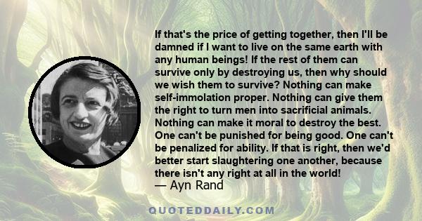 If that's the price of getting together, then I'll be damned if I want to live on the same earth with any human beings! If the rest of them can survive only by destroying us, then why should we wish them to survive?