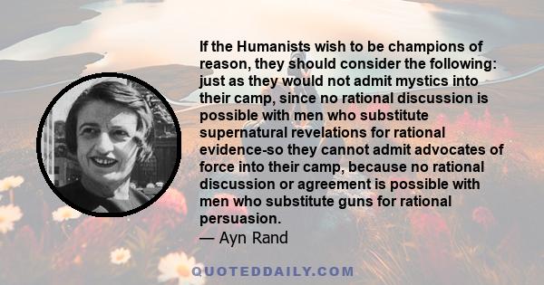 If the Humanists wish to be champions of reason, they should consider the following: just as they would not admit mystics into their camp, since no rational discussion is possible with men who substitute supernatural