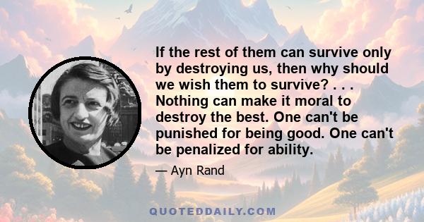 If the rest of them can survive only by destroying us, then why should we wish them to survive? . . . Nothing can make it moral to destroy the best. One can't be punished for being good. One can't be penalized for