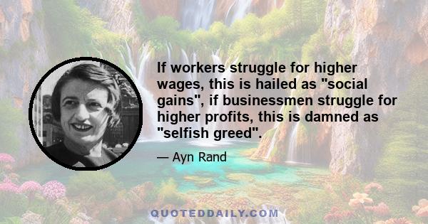 If workers struggle for higher wages, this is hailed as social gains, if businessmen struggle for higher profits, this is damned as selfish greed.