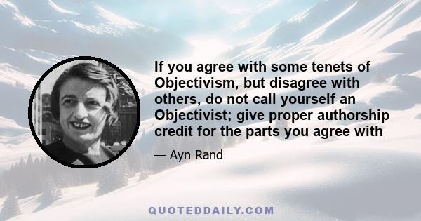 If you agree with some tenets of Objectivism, but disagree with others, do not call yourself an Objectivist; give proper authorship credit for the parts you agree with