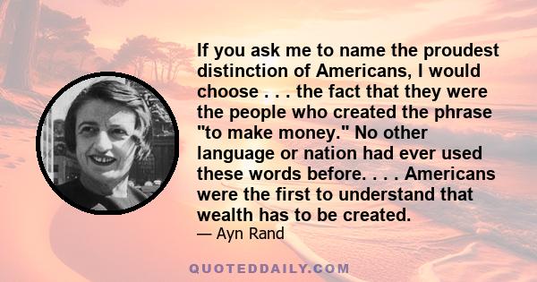 If you ask me to name the proudest distinction of Americans, I would choose . . . the fact that they were the people who created the phrase to make money. No other language or nation had ever used these words before. .