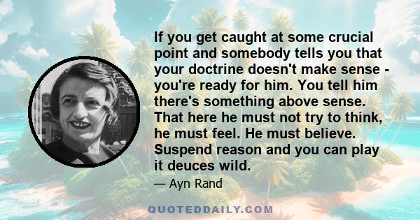 If you get caught at some crucial point and somebody tells you that your doctrine doesn't make sense - you're ready for him. You tell him there's something above sense. That here he must not try to think, he must feel.