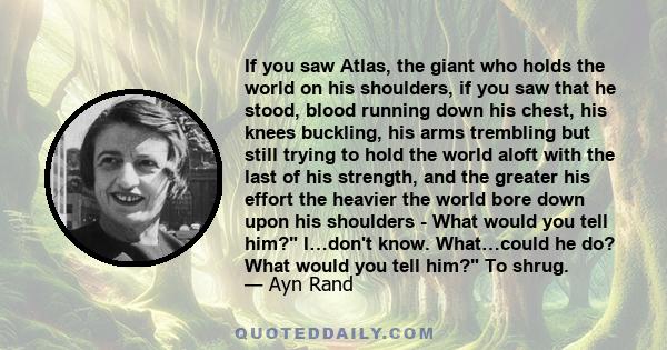 If you saw Atlas, the giant who holds the world on his shoulders, if you saw that he stood, blood running down his chest, his knees buckling, his arms trembling but still trying to hold the world aloft with the last of