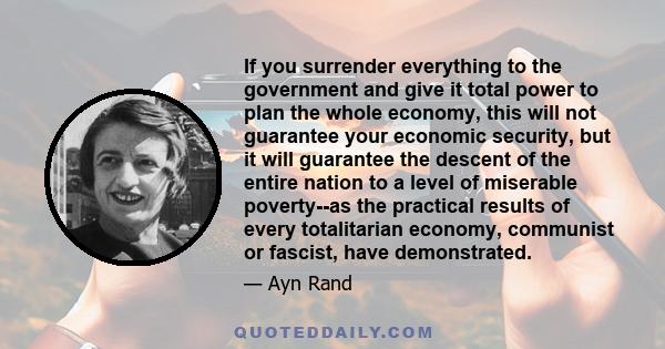 If you surrender everything to the government and give it total power to plan the whole economy, this will not guarantee your economic security, but it will guarantee the descent of the entire nation to a level of