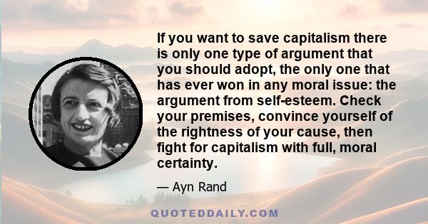 If you want to save capitalism there is only one type of argument that you should adopt, the only one that has ever won in any moral issue: the argument from self-esteem. Check your premises, convince yourself of the